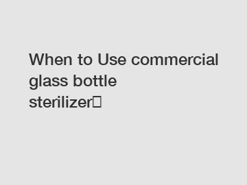 When to Use commercial glass bottle sterilizer？