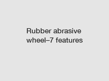 Rubber abrasive wheel–7 features