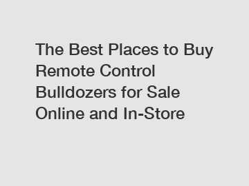 The Best Places to Buy Remote Control Bulldozers for Sale Online and In-Store