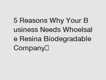5&nbsp;Reasons&nbsp;Why&nbsp;Your&nbsp;Business&nbsp;Needs&nbsp;Whoelsale Resina Biodegradable Company？