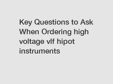 Key Questions to Ask When Ordering high voltage vlf hipot instruments