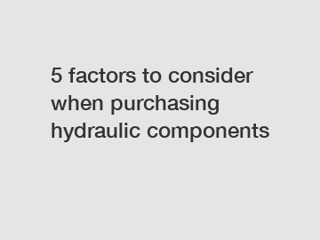 5 factors to consider when purchasing hydraulic components