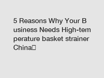 5 Reasons Why Your Business Needs High-temperature basket strainer China？