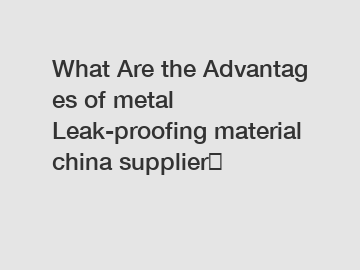 What Are the Advantages of metal Leak-proofing material china supplier？