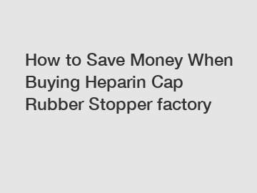 How to Save Money When Buying Heparin Cap Rubber Stopper factory