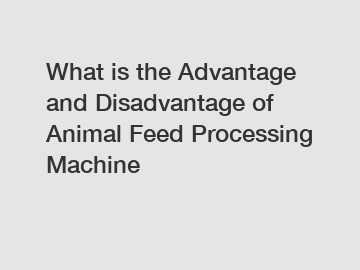 What is the Advantage and Disadvantage of  Animal Feed Processing Machine