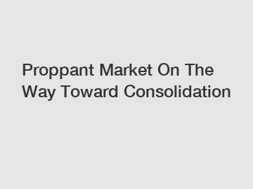 Proppant Market On The Way Toward Consolidation