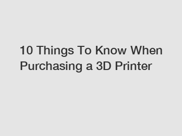 10 Things To Know When Purchasing a 3D Printer