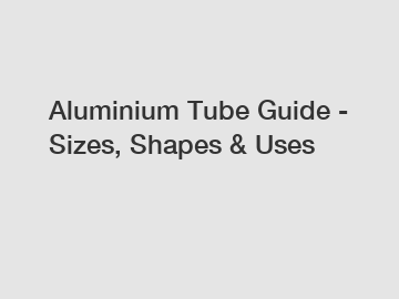 Aluminium Tube Guide - Sizes, Shapes & Uses