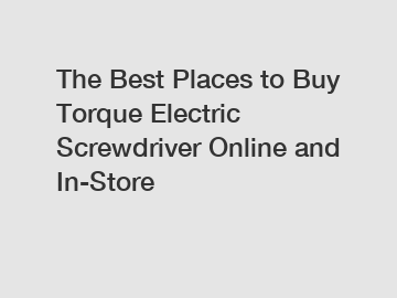 The Best Places to Buy Torque Electric Screwdriver Online and In-Store