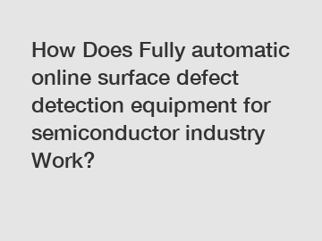 How Does Fully automatic online surface defect detection equipment for semiconductor industry Work?