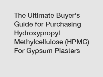 The Ultimate Buyer's Guide for Purchasing Hydroxypropyl Methylcellulose (HPMC) For Gypsum Plasters