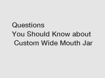 Questions You&nbsp;Should&nbsp;Know&nbsp;about&nbsp;Custom Wide Mouth Jar