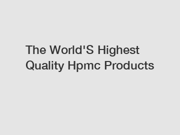 The World'S Highest Quality Hpmc Products