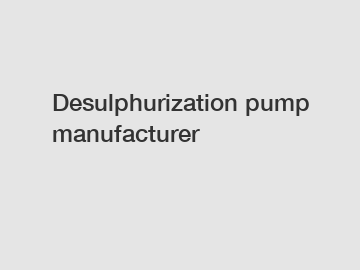 Desulphurization pump manufacturer
