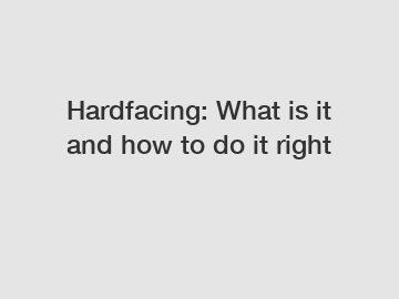 Hardfacing: What is it and how to do it right