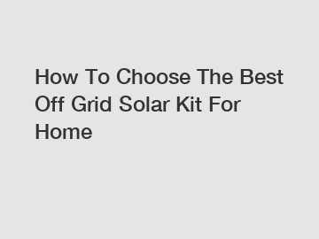 How To Choose The Best Off Grid Solar Kit For Home