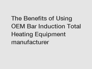 The Benefits of Using OEM Bar Induction Total Heating Equipment manufacturer