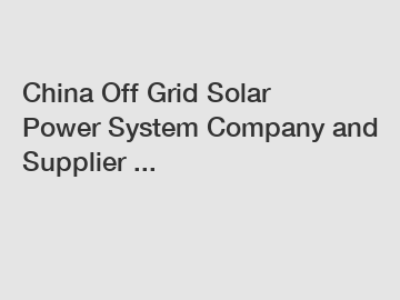 China Off Grid Solar Power System Company and Supplier ...