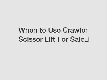 When to Use Crawler Scissor Lift For Sale？