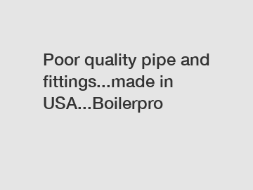 Poor quality pipe and fittings...made in USA...Boilerpro
