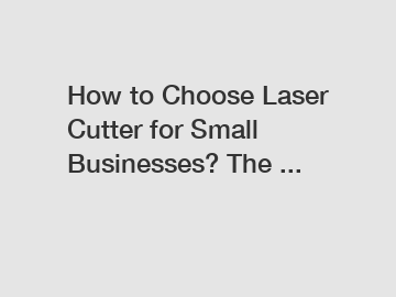 How to Choose Laser Cutter for Small Businesses? The ...