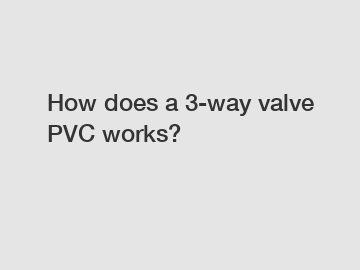 How does a 3-way valve PVC works?