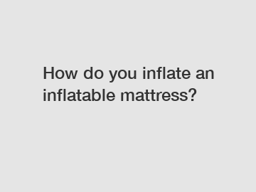 How do you inflate an inflatable mattress?