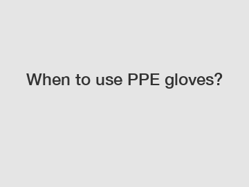 When to use PPE gloves?