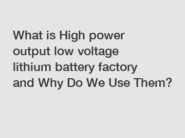 What is High power output low voltage lithium battery factory and Why Do We Use Them?