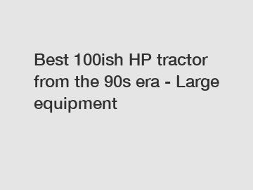 Best 100ish HP tractor from the 90s era - Large equipment