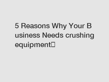 5&nbsp;Reasons&nbsp;Why&nbsp;Your&nbsp;Business&nbsp;Needs&nbsp;crushing equipment？