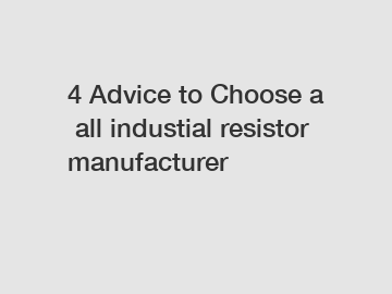 4 Advice to Choose a all industial resistor manufacturer