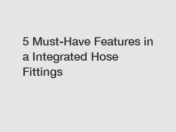 5 Must-Have Features in a Integrated Hose Fittings