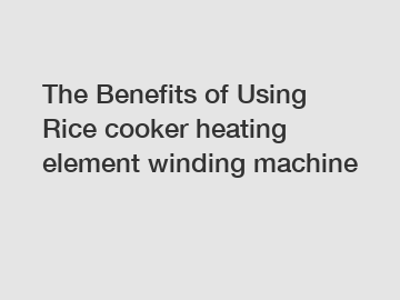 The Benefits of Using Rice cooker heating element winding machine