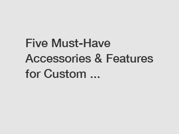 Five Must-Have Accessories & Features for Custom ...