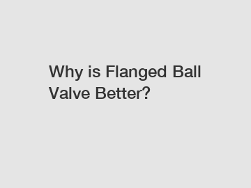 Why is Flanged Ball Valve Better?