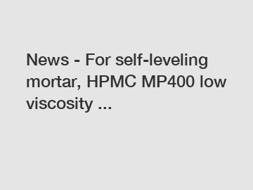 News - For self-leveling mortar, HPMC MP400 low viscosity ...