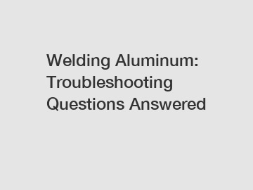 Welding Aluminum: Troubleshooting Questions Answered