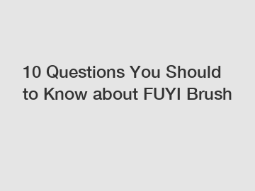 10 Questions You Should to Know about FUYI Brush