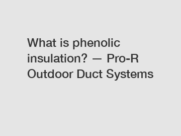 What is phenolic insulation? &mdash; Pro-R Outdoor Duct Systems