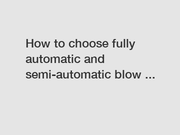How to choose fully automatic and semi-automatic blow ...