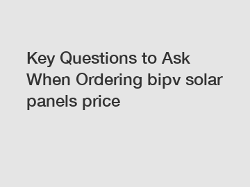 Key Questions to Ask When Ordering bipv solar panels price