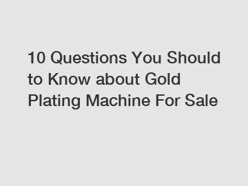 10 Questions You Should to Know about Gold Plating Machine For Sale