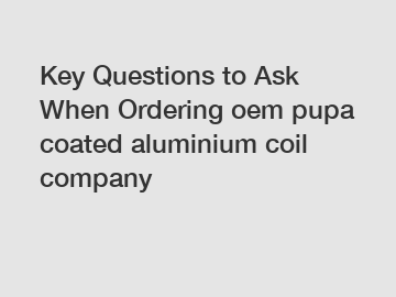 Key Questions to Ask When Ordering oem pupa coated aluminium coil company