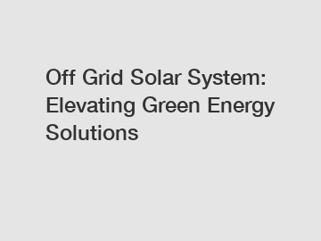 Off Grid Solar System: Elevating Green Energy Solutions