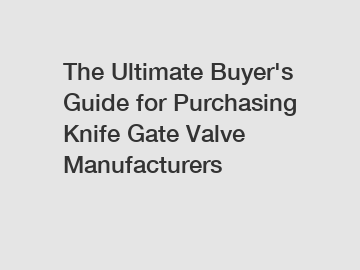 The Ultimate Buyer's Guide for Purchasing Knife Gate Valve Manufacturers