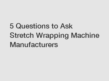 5 Questions to Ask Stretch Wrapping Machine Manufacturers