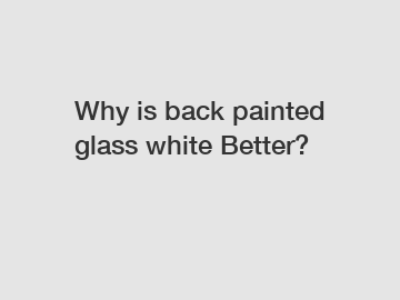 Why is back painted glass white Better?