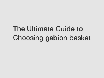 The Ultimate Guide to Choosing gabion basket
